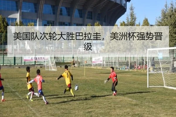 美国队次轮大胜巴拉圭，美洲杯强势晋级